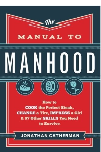 The Manual to Manhood: How to Cook the Perfect Steak, Change a Tire, Impress a Girl & 97 Other Skills You Need to Survive (Paperback)