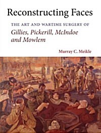 Reconstructing Faces: The Art and Wartime Surgery of Gillies, Pickerill, McIndoe and Mowlem (Hardcover)