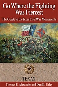 Go Where the Fighting Was Fiercest: The Guide to the Texas Civil War Monuments (Paperback)