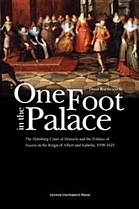 One Foot in the Palace: The Habsburg Court of Brussels and the Politics of Access in the Reign of Albert and Isabella, 1598-1621 (Hardcover)
