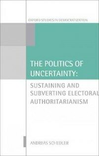 The politics of uncertainty : sustaining and subverting electoral authoritarianism 1st ed