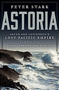 Astoria: John Jacob Astor and Thomas Jeffersons Lost Pacific Empire: A Story of Wealth, Ambition, and Survival (Hardcover)