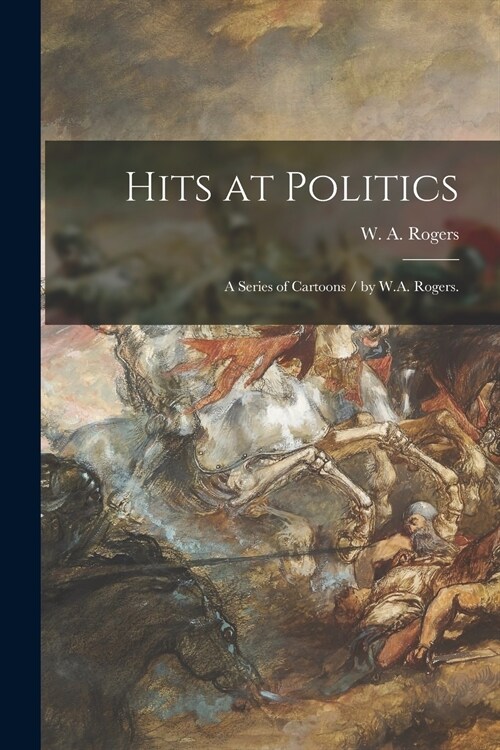 Hits at Politics: a Series of Cartoons / by W.A. Rogers. (Paperback)