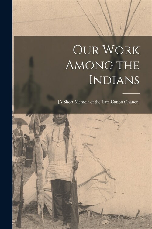 Our Work Among the Indians [microform]: [a Short Memoir of the Late Canon Chance] (Paperback)