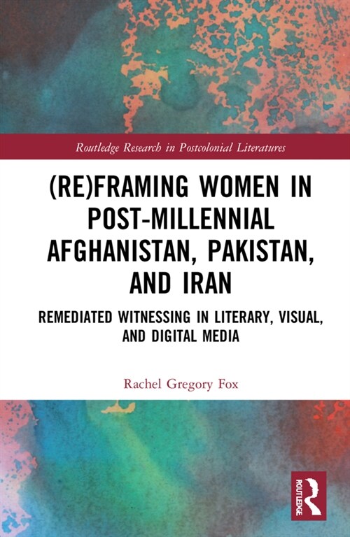 (Re)Framing Women in Post-Millennial Afghanistan, Pakistan, and Iran : Remediated Witnessing in Literary, Visual, and Digital Media (Hardcover)