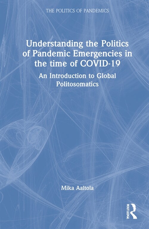 Understanding the Politics of Pandemic Emergencies in the time of COVID-19 : An Introduction to Global Politosomatics (Hardcover)