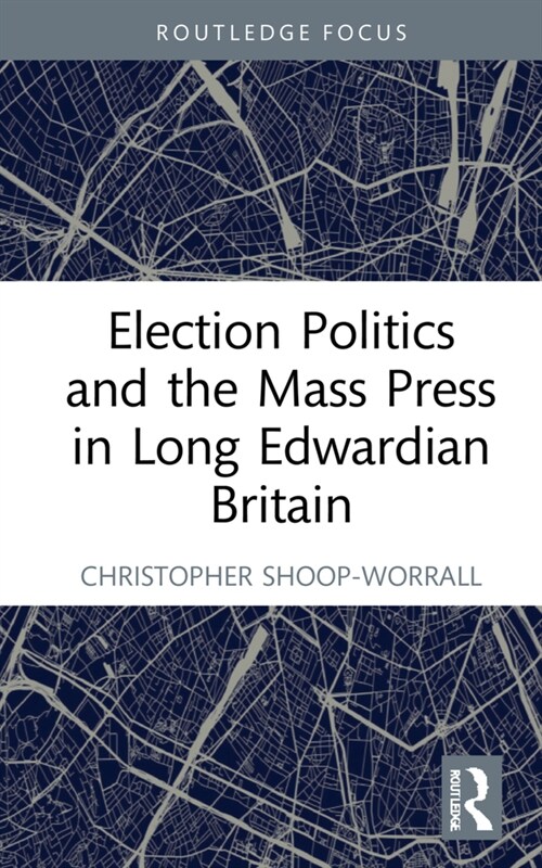 Election Politics and the Mass Press in Long Edwardian Britain (Hardcover, 1)
