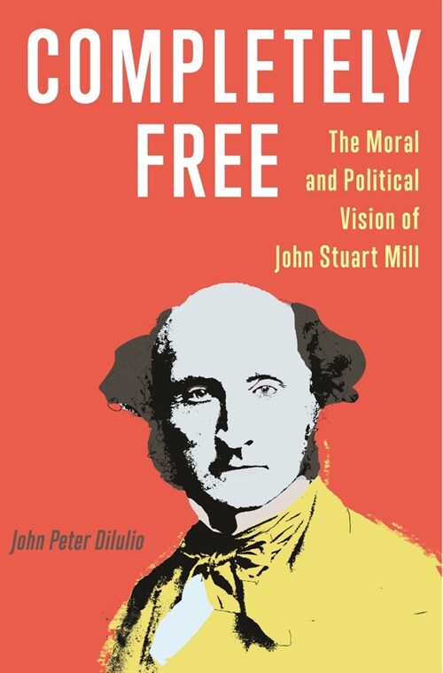 Completely Free: The Moral and Political Vision of John Stuart Mill (Hardcover)