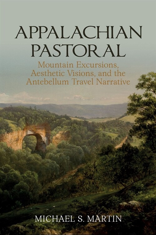 Appalachian Pastoral: Mountain Excursions, Aesthetic Visions, and the Antebellum Travel Narrative (Hardcover)