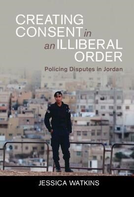 Creating Consent in an Illiberal Order : Policing Disputes in Jordan (Hardcover, New ed)