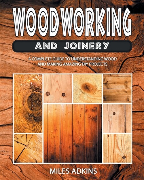 Woodworking and Joinery: A Complete Guide to Understanding Wood and Making Amazing DIY Projects (Paperback)
