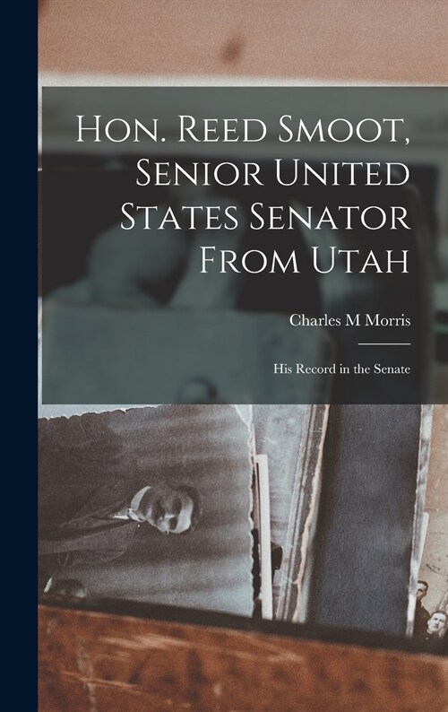 Hon. Reed Smoot, Senior United States Senator From Utah: His Record in the Senate (Hardcover)