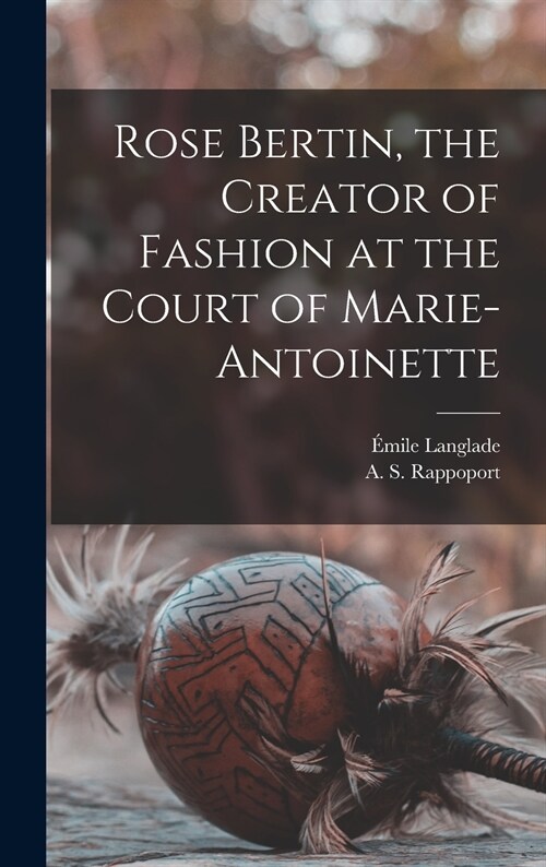 Rose Bertin, the Creator of Fashion at the Court of Marie-Antoinette (Hardcover)