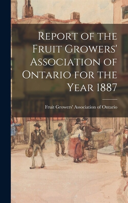 Report of the Fruit Growers Association of Ontario for the Year 1887 (Hardcover)