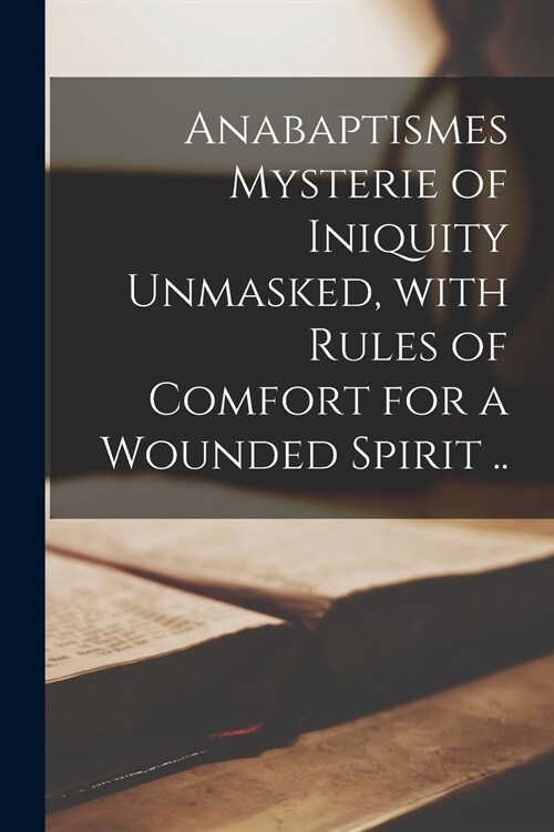 Anabaptismes Mysterie of Iniquity Unmasked, With Rules of Comfort for a Wounded Spirit .. (Paperback)