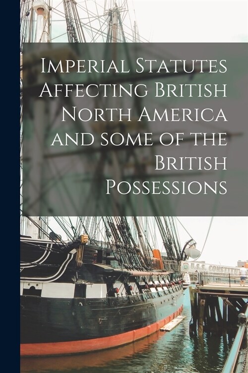 Imperial Statutes Affecting British North America and Some of the British Possessions [microform] (Paperback)