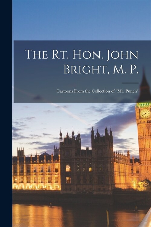 The Rt. Hon. John Bright, M. P.: Cartoons From the Collection of Mr. Punch (Paperback)