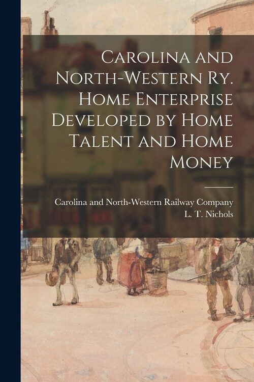 Carolina and North-Western Ry. Home Enterprise Developed by Home Talent and Home Money (Paperback)