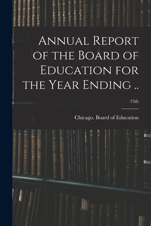 Annual Report of the Board of Education for the Year Ending ..; 13th (Paperback)