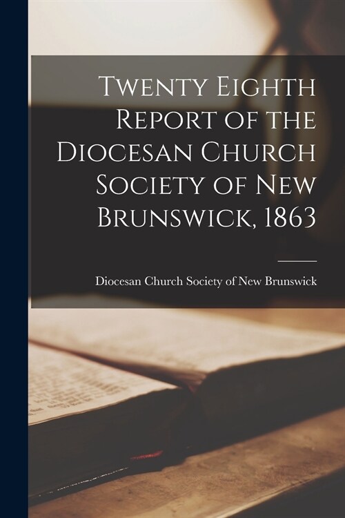 Twenty Eighth Report of the Diocesan Church Society of New Brunswick, 1863 [microform] (Paperback)