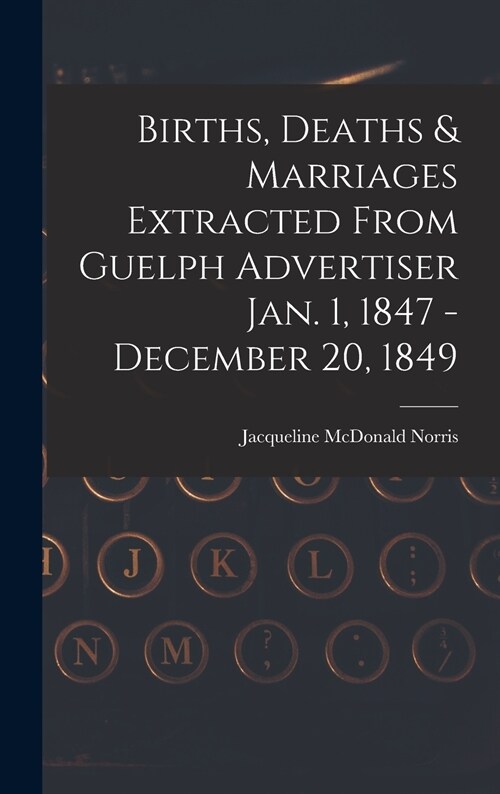 Births, Deaths & Marriages Extracted From Guelph Advertiser Jan. 1, 1847 - December 20, 1849 (Hardcover)
