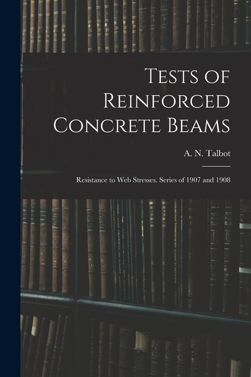 Tests of Reinforced Concrete Beams: Resistance to Web Stresses. Series of 1907 and 1908 (Paperback)