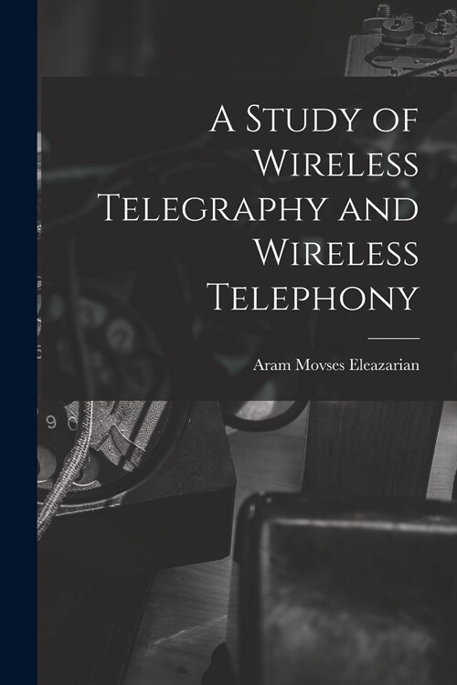 A Study of Wireless Telegraphy and Wireless Telephony (Paperback)