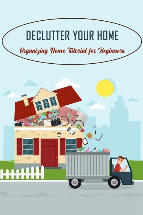 Declutter Your Home: Organizing Home Tutorial for Beginners: How To Declutter Your Home (Paperback)