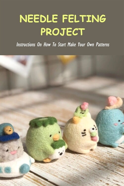 Needle Felting Project: Instructions On How To Start Make Your Own Patterns: What Is Needle Felting? (Paperback)