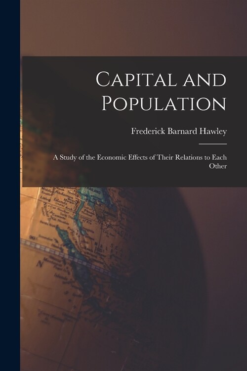 Capital and Population: a Study of the Economic Effects of Their Relations to Each Other (Paperback)