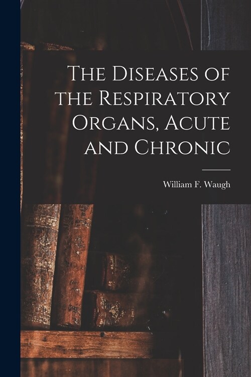 The Diseases of the Respiratory Organs, Acute and Chronic (Paperback)