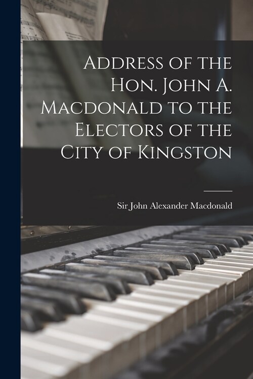 Address of the Hon. John A. Macdonald to the Electors of the City of Kingston (Paperback)