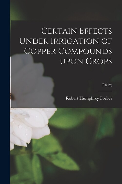 Certain Effects Under Irrigation of Copper Compounds Upon Crops; P1(12) (Paperback)