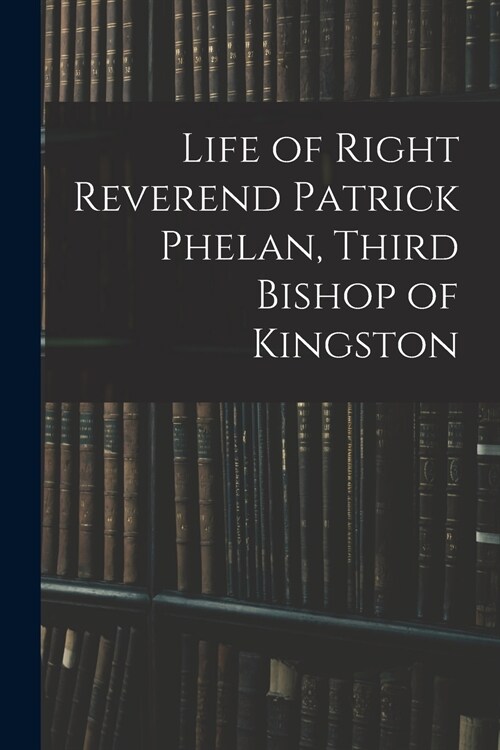 Life of Right Reverend Patrick Phelan, Third Bishop of Kingston (Paperback)