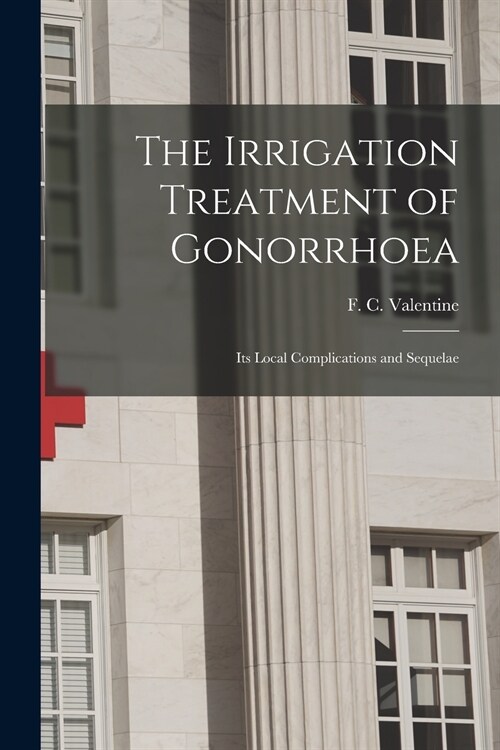 The Irrigation Treatment of Gonorrhoea: Its Local Complications and Sequelae (Paperback)