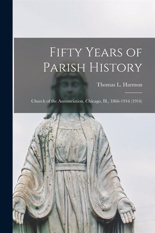 Fifty Years of Parish History: Church of the Annunciation, Chicago, Ill., 1866-1916 (1916) (Paperback)