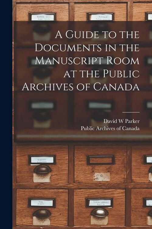 A Guide to the Documents in the Manuscript Room at the Public Archives of Canada [microform] (Paperback)