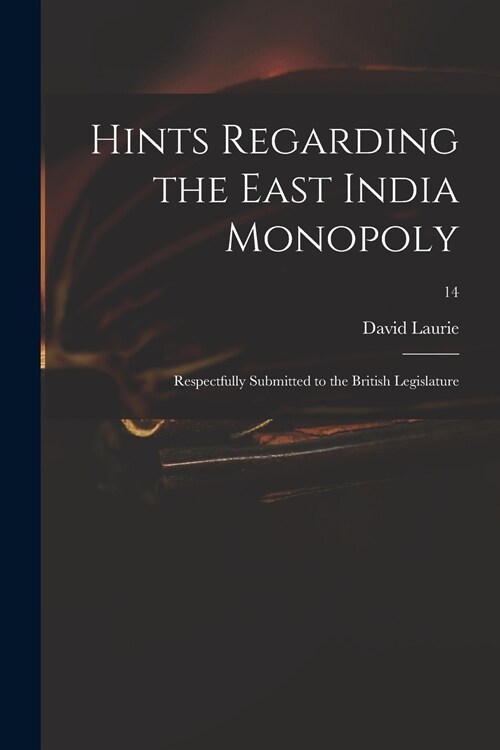 Hints Regarding the East India Monopoly: Respectfully Submitted to the British Legislature; 14 (Paperback)