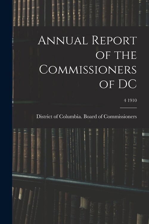Annual Report of the Commissioners of DC; 4 1910 (Paperback)