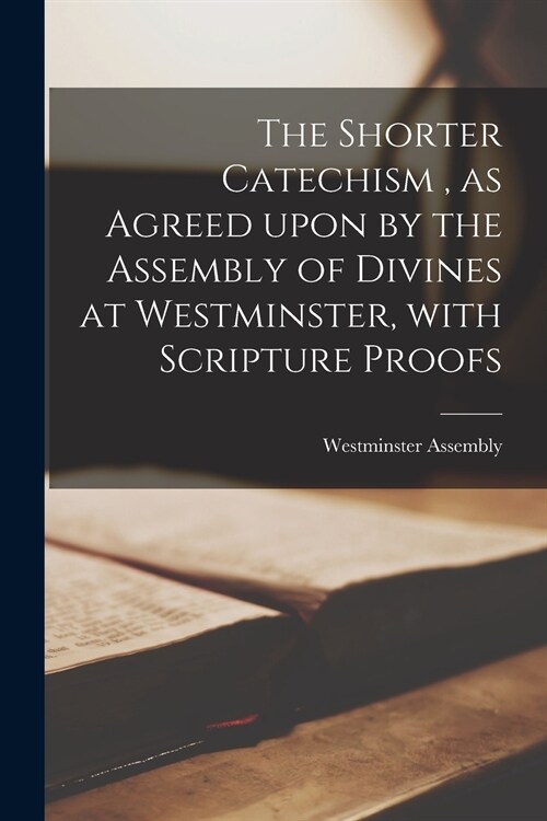 The Shorter Catechism, as Agreed Upon by the Assembly of Divines at Westminster, With Scripture Proofs [microform] (Paperback)