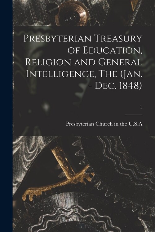 Presbyterian Treasury of Education, Religion and General Intelligence, The (Jan. - Dec. 1848); 1 (Paperback)
