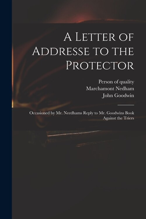 A Letter of Addresse to the Protector: Occasioned by Mr. Needhams Reply to Mr. Goodwins Book Against the Triers (Paperback)