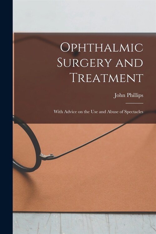 Ophthalmic Surgery and Treatment: With Advice on the Use and Abuse of Spectacles (Paperback)