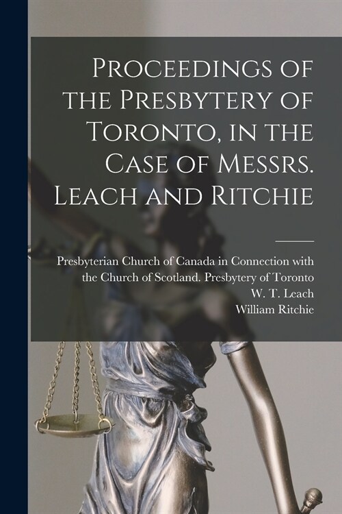 Proceedings of the Presbytery of Toronto, in the Case of Messrs. Leach and Ritchie [microform] (Paperback)