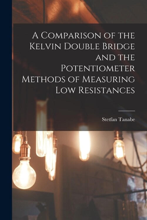 A Comparison of the Kelvin Double Bridge and the Potentiometer Methods of Measuring Low Resistances (Paperback)