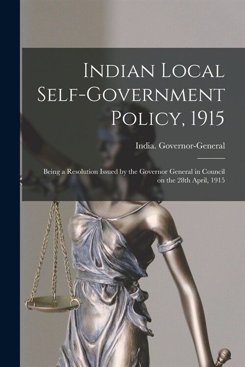 Indian Local Self-government Policy, 1915: Being a Resolution Issued by the Governor General in Council on the 28th April, 1915 (Paperback)