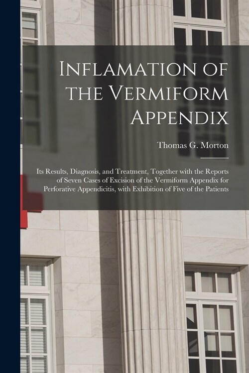 Inflamation of the Vermiform Appendix: Its Results, Diagnosis, and Treatment, Together With the Reports of Seven Cases of Excision of the Vermiform Ap (Paperback)