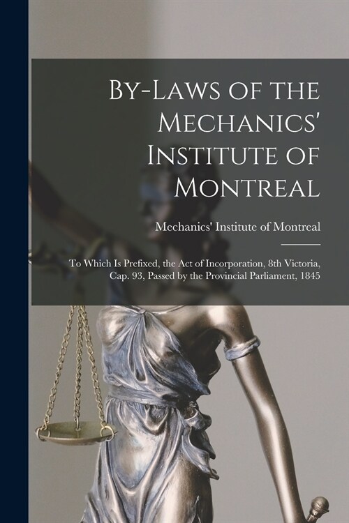 By-laws of the Mechanics Institute of Montreal [microform]: to Which is Prefixed, the Act of Incorporation, 8th Victoria, Cap. 93, Passed by the Prov (Paperback)