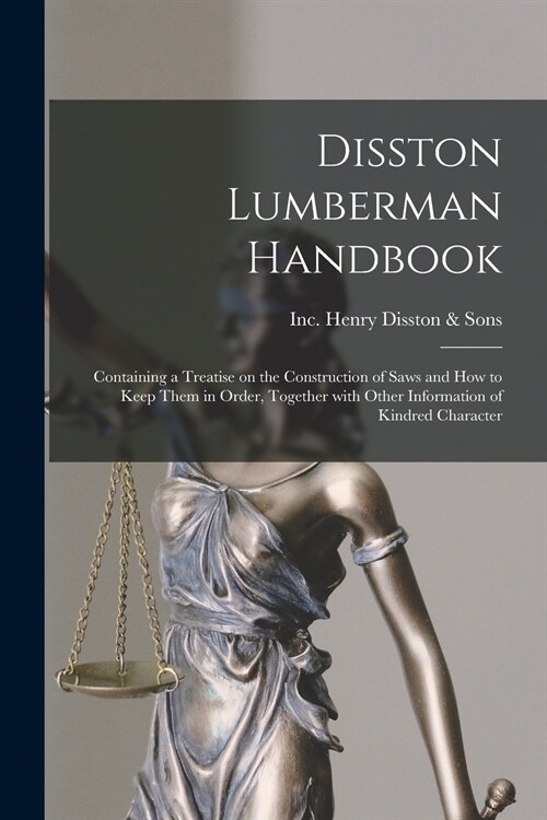 Disston Lumberman Handbook: Containing a Treatise on the Construction of Saws and How to Keep Them in Order, Together With Other Information of Ki (Paperback)