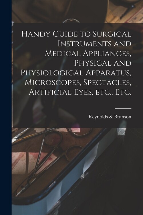 Handy Guide to Surgical Instruments and Medical Appliances, Physical and Physiological Apparatus, Microscopes, Spectacles, Artificial Eyes, Etc., Etc. (Paperback)